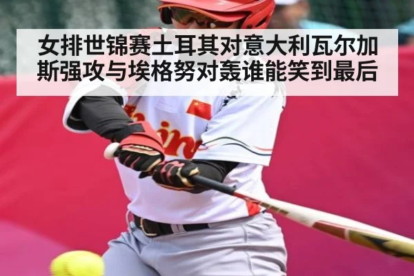 女排世锦赛土耳其对意大利瓦尔加斯强攻与埃格努对轰谁能笑到最后