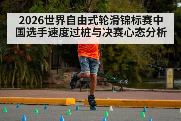 2026世界自由式轮滑锦标赛中国选手速度过桩与决赛心态分析