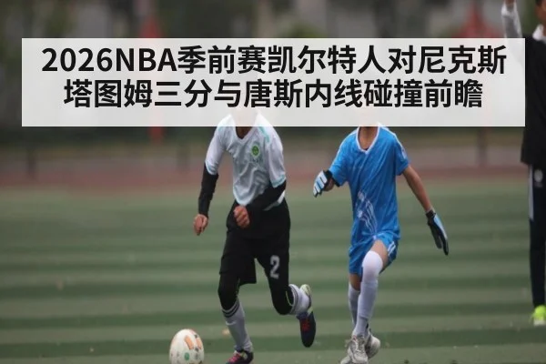2026NBA季前赛凯尔特人对尼克斯 塔图姆三分与唐斯内线碰撞前瞻