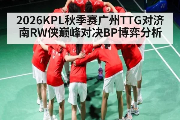 2026KPL秋季赛广州TTG对济南RW侠巅峰对决BP博弈分析