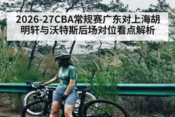 2026-27CBA常规赛广东对上海胡明轩与沃特斯后场对位看点解析
